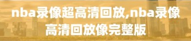 nba录像超高清回放,nba录像高清回放像完整版