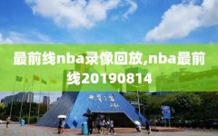 最前线nba录像回放,nba最前线20190814