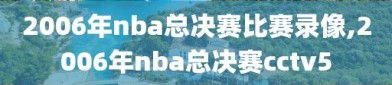 2006年nba总决赛比赛录像,2006年nba总决赛cctv5