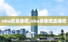 nba吧录像吧,nba录像吧直播吧