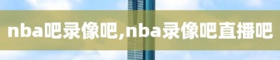 nba吧录像吧,nba录像吧直播吧