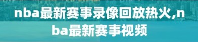 nba最新赛事录像回放热火,nba最新赛事视频