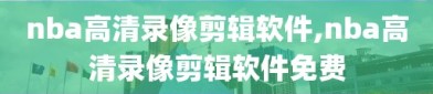 nba高清录像剪辑软件,nba高清录像剪辑软件免费