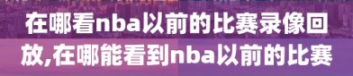 在哪看nba以前的比赛录像回放,在哪能看到nba以前的比赛