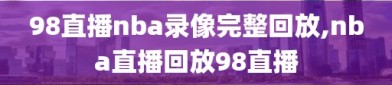 98直播nba录像完整回放,nba直播回放98直播