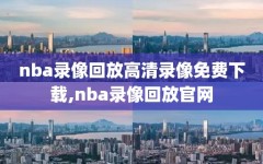 nba录像回放高清录像免费下载,nba录像回放官网