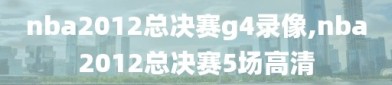 nba2012总决赛g4录像,nba2012总决赛5场高清