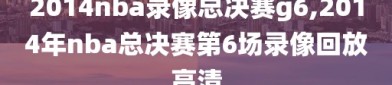 2014nba录像总决赛g6,2014年nba总决赛第6场录像回放高清