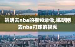 姚明去nba的视频录像,姚明刚去nba打球的视频