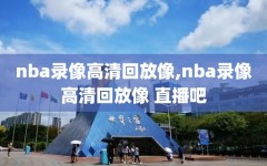 nba录像高清回放像,nba录像高清回放像 直播吧