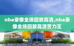 nba录像全场回放高清,nba录像全场回放高清苦力王