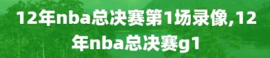12年nba总决赛第1场录像,12年nba总决赛g1