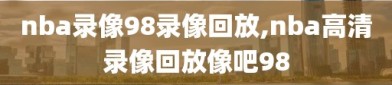 nba录像98录像回放,nba高清录像回放像吧98