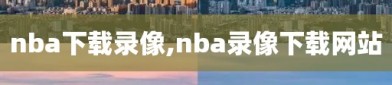 nba下载录像,nba录像下载网站