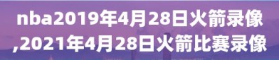 nba2019年4月28日火箭录像,2021年4月28日火箭比赛录像