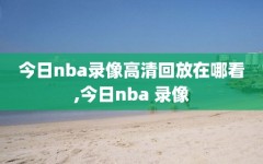 今日nba录像高清回放在哪看,今日nba 录像