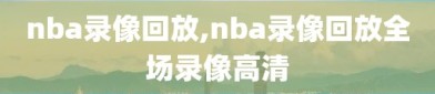 nba录像回放,nba录像回放全场录像高清