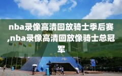 nba录像高清回放骑士季后赛,nba录像高清回放像骑士总冠军