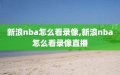 新浪nba怎么看录像,新浪nba怎么看录像直播