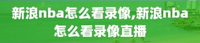 新浪nba怎么看录像,新浪nba怎么看录像直播