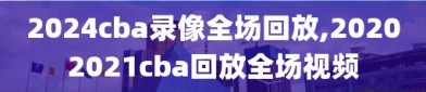 2024cba录像全场回放,20202021cba回放全场视频