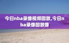 今曰nba录像视频回放,今日nba录像回放像