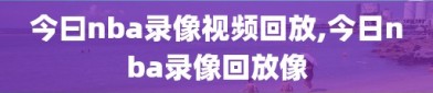 今曰nba录像视频回放,今日nba录像回放像