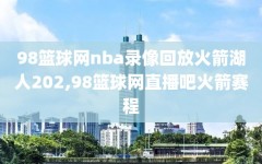 98篮球网nba录像回放火箭湖人202,98篮球网直播吧火箭赛程