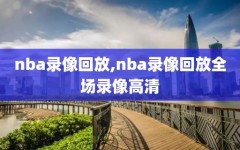 nba录像回放,nba录像回放全场录像高清