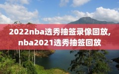 2022nba选秀抽签录像回放,nba2021选秀抽签回放