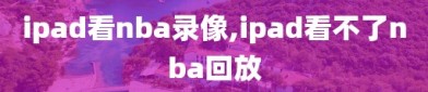 ipad看nba录像,ipad看不了nba回放