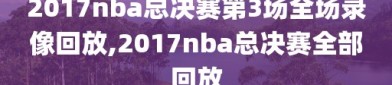 2017nba总决赛第3场全场录像回放,2017nba总决赛全部回放