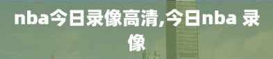 nba今日录像高清,今日nba 录像