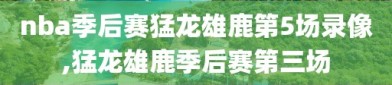 nba季后赛猛龙雄鹿第5场录像,猛龙雄鹿季后赛第三场