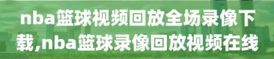 nba篮球视频回放全场录像下载,nba篮球录像回放视频在线