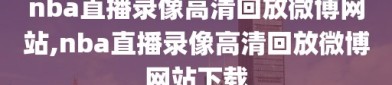 nba直播录像高清回放微博网站,nba直播录像高清回放微博网站下载