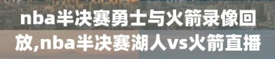 nba半决赛勇士与火箭录像回放,nba半决赛湖人vs火箭直播