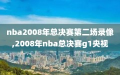 nba2008年总决赛第二场录像,2008年nba总决赛g1央视