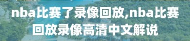 nba比赛了录像回放,nba比赛回放录像高清中文解说