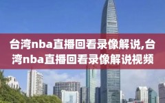 台湾nba直播回看录像解说,台湾nba直播回看录像解说视频