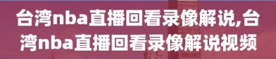 台湾nba直播回看录像解说,台湾nba直播回看录像解说视频