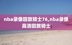 nba录像回放骑士76,nba录像高清回放骑士