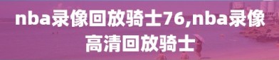 nba录像回放骑士76,nba录像高清回放骑士