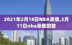 2021年2月18日NBA录像,2月11日nba录像回放