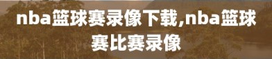 nba篮球赛录像下载,nba篮球赛比赛录像