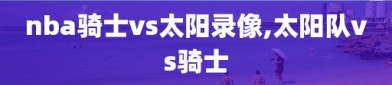 nba骑士vs太阳录像,太阳队vs骑士