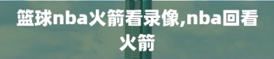 篮球nba火箭看录像,nba回看火箭