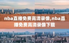 nba直播免费高清录像,nba直播免费高清录像下载