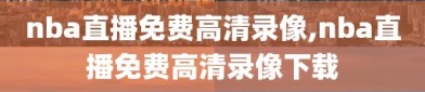 nba直播免费高清录像,nba直播免费高清录像下载
