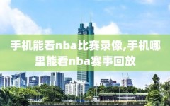 手机能看nba比赛录像,手机哪里能看nba赛事回放